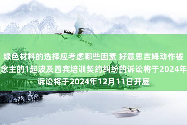 绿色材料的选择应考虑哪些因素 好意思吉姆动作被告/被上诉东说念主的1起波及西宾培训契约纠纷的诉讼将于2024年12月11日开庭