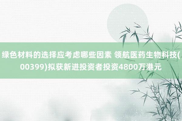 绿色材料的选择应考虑哪些因素 领航医药生物科技(00399)拟获新进投资者投资4800万港元