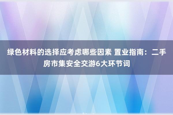 绿色材料的选择应考虑哪些因素 置业指南：二手房市集安全交游6大环节词