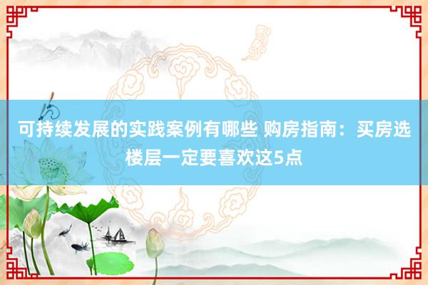 可持续发展的实践案例有哪些 购房指南：买房选楼层一定要喜欢这5点