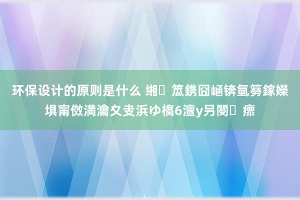 环保设计的原则是什么 缃笟鎸囧崡锛氫簩鎵嬫埧甯傚満瀹夊叏浜ゆ槗6澶у叧閿瘝