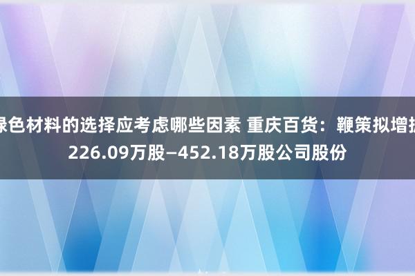 绿色材料的选择应考虑哪些因素 重庆百货：鞭策拟增抓226.09万股—452.18万股公司股份