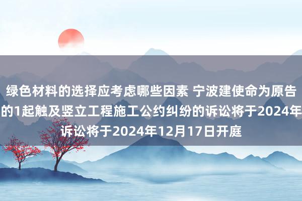 绿色材料的选择应考虑哪些因素 宁波建使命为原告/上诉东说念主的1起触及竖立工程施工公约纠纷的诉讼将于2024年12月17日开庭