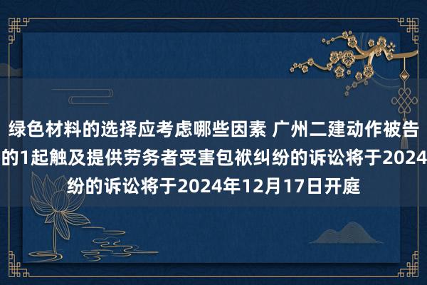 绿色材料的选择应考虑哪些因素 广州二建动作被告/被上诉东说念主的1起触及提供劳务者受害包袱纠纷的诉讼将于2024年12月17日开庭