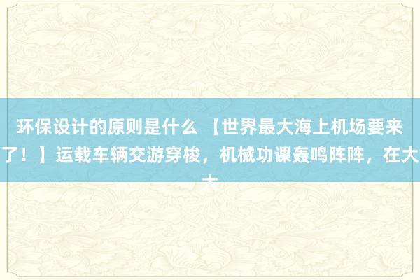 环保设计的原则是什么 【世界最大海上机场要来了！】运载车辆交游穿梭，机械功课轰鸣阵阵，在大