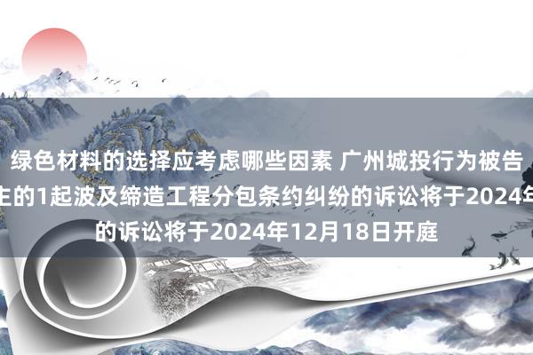 绿色材料的选择应考虑哪些因素 广州城投行为被告/被上诉东说念主的1起波及缔造工程分包条约纠纷的诉讼将于2024年12月18日开庭