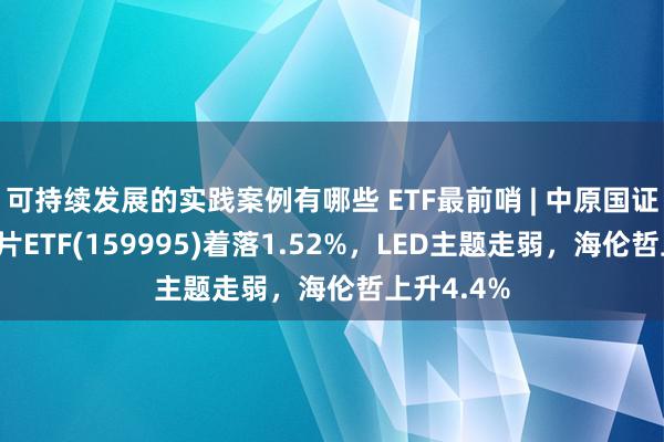 可持续发展的实践案例有哪些 ETF最前哨 | 中原国证半导体芯片ETF(159995)着落1.52%，LED主题走弱，海伦哲上升4.4%