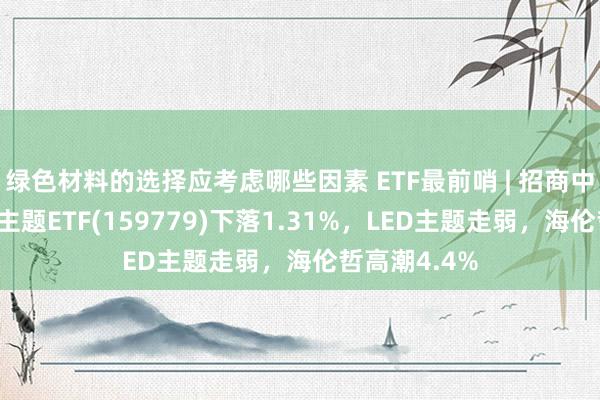 绿色材料的选择应考虑哪些因素 ETF最前哨 | 招商中证破钞电子主题ETF(159779)下落1.31%，LED主题走弱，海伦哲高潮4.4%