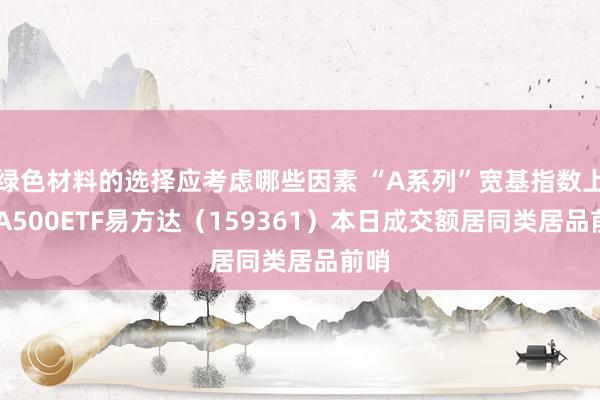 绿色材料的选择应考虑哪些因素 “A系列”宽基指数上行 A500ETF易方达（159361）本日成交额居同类居品前哨