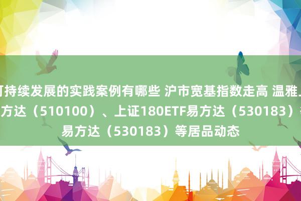 可持续发展的实践案例有哪些 沪市宽基指数走高 温雅上证50ETF易方达（510100）、上证180ETF易方达（530183）等居品动态