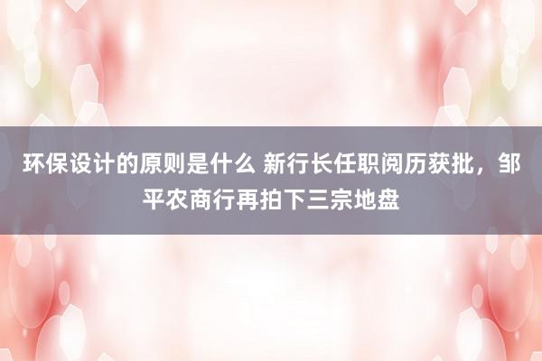 环保设计的原则是什么 新行长任职阅历获批，邹平农商行再拍下三宗地盘