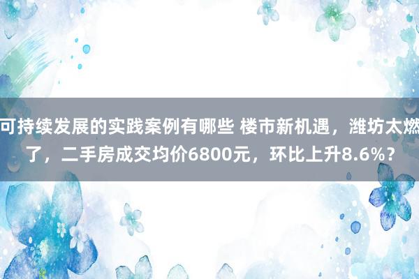 可持续发展的实践案例有哪些 楼市新机遇，潍坊太燃了，二手房成交均价6800元，环比上升8.6%？