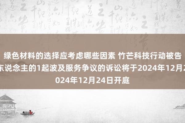 绿色材料的选择应考虑哪些因素 竹芒科技行动被告/被上诉东说念主的1起波及服务争议的诉讼将于2024年12月24日开庭