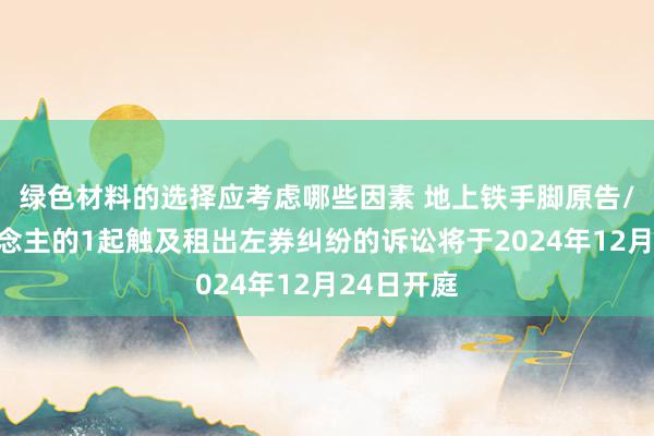 绿色材料的选择应考虑哪些因素 地上铁手脚原告/上诉东说念主的1起触及租出左券纠纷的诉讼将于2024年12月24日开庭