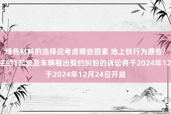 绿色材料的选择应考虑哪些因素 地上铁行为原告/上诉东说念主的1起波及车辆租出契约纠纷的诉讼将于2024年12月24日开庭