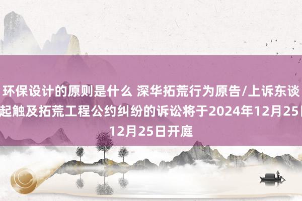 环保设计的原则是什么 深华拓荒行为原告/上诉东谈主的1起触及拓荒工程公约纠纷的诉讼将于2024年12月25日开庭