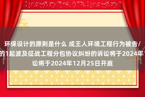 环保设计的原则是什么 成王人环境工程行为被告/被上诉东谈主的1起波及征战工程分包协议纠纷的诉讼将于2024年12月25日开庭