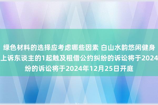 绿色材料的选择应考虑哪些因素 白山水韵悠闲健身处治看成被告/被上诉东谈主的1起触及租借公约纠纷的诉讼将于2024年12月25日开庭