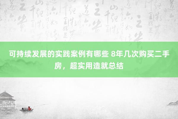 可持续发展的实践案例有哪些 8年几次购买二手房，超实用造就总结