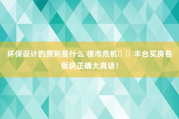 环保设计的原则是什么 楼市危机⚠️丰台买房各板块正确大真话！