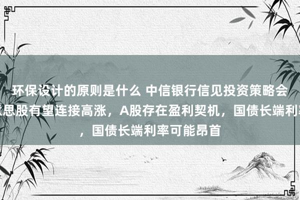 环保设计的原则是什么 中信银行信见投资策略会：来岁好意思股有望连接高涨，A股存在盈利契机，国债长端利率可能昂首