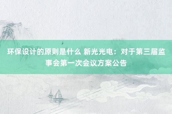 环保设计的原则是什么 新光光电：对于第三届监事会第一次会议方案公告