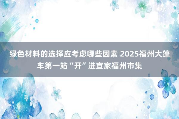 绿色材料的选择应考虑哪些因素 2025福州大篷车第一站“开”进宜家福州市集