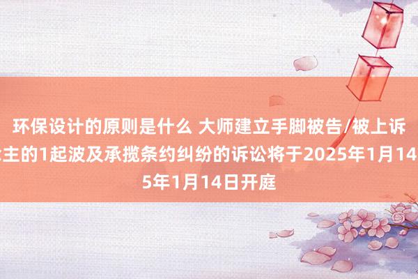 环保设计的原则是什么 大师建立手脚被告/被上诉东说念主的1起波及承揽条约纠纷的诉讼将于2025年1月14日开庭