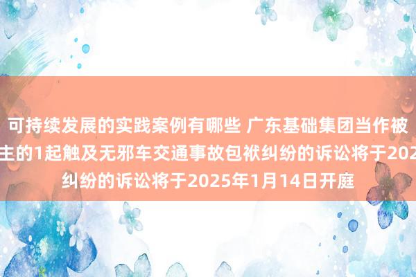 可持续发展的实践案例有哪些 广东基础集团当作被告/被上诉东说念主的1起触及无邪车交通事故包袱纠纷的诉讼将于2025年1月14日开庭