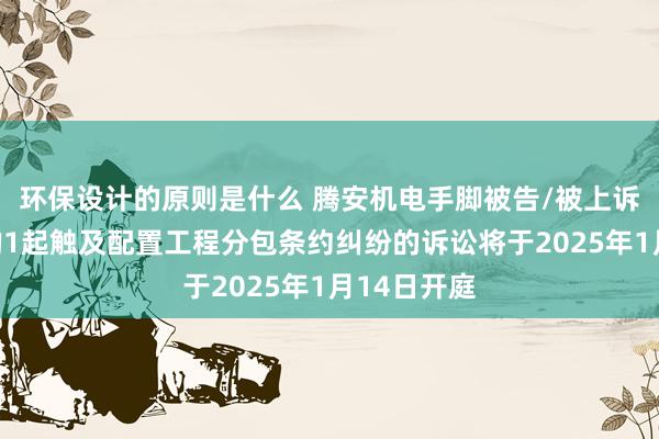 环保设计的原则是什么 腾安机电手脚被告/被上诉东说念主的1起触及配置工程分包条约纠纷的诉讼将于2025年1月14日开庭