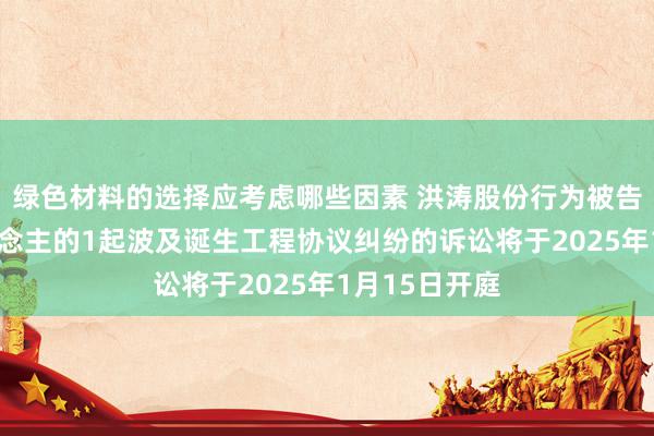 绿色材料的选择应考虑哪些因素 洪涛股份行为被告/被上诉东说念主的1起波及诞生工程协议纠纷的诉讼将于2025年1月15日开庭