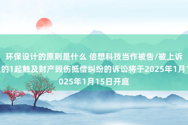 环保设计的原则是什么 倍想科技当作被告/被上诉东说念主的1起触及财产毁伤抵偿纠纷的诉讼将于2025年1月15日开庭