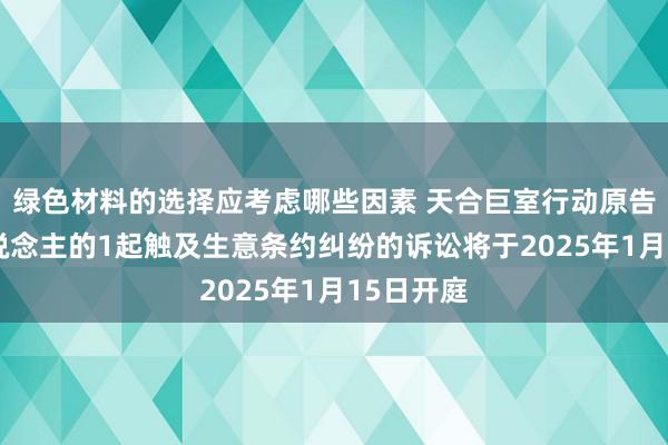 绿色材料的选择应考虑哪些因素 天合巨室行动原告/上诉东说念主的1起触及生意条约纠纷的诉讼将于2025年1月15日开庭