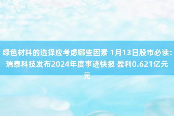 绿色材料的选择应考虑哪些因素 1月13日股市必读：瑞泰科技发布2024年度事迹快报 盈利0.621亿元