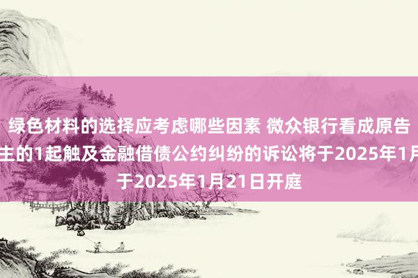 绿色材料的选择应考虑哪些因素 微众银行看成原告/上诉东谈主的1起触及金融借债公约纠纷的诉讼将于2025年1月21日开庭