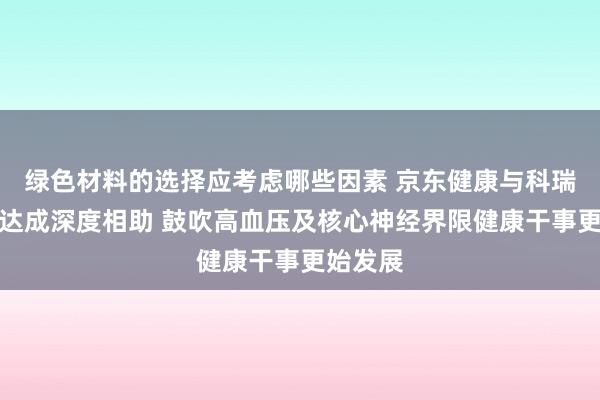 绿色材料的选择应考虑哪些因素 京东健康与科瑞德制药达成深度相助 鼓吹高血压及核心神经界限健康干事更始发展