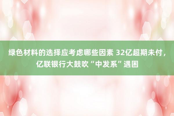 绿色材料的选择应考虑哪些因素 32亿超期未付，亿联银行大鼓吹“中发系”遇困