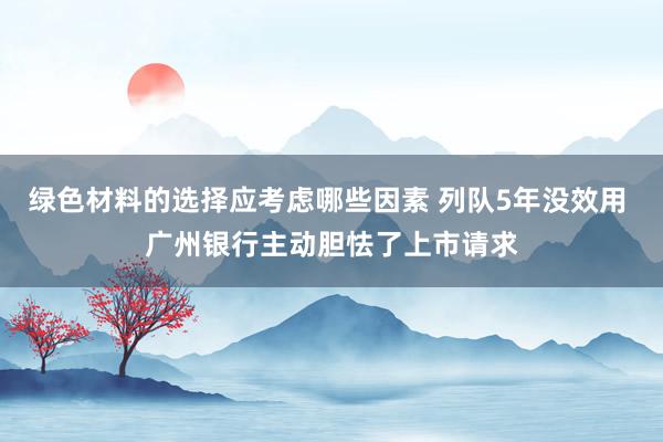 绿色材料的选择应考虑哪些因素 列队5年没效用 广州银行主动胆怯了上市请求