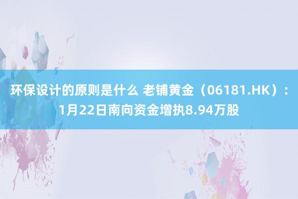 环保设计的原则是什么 老铺黄金（06181.HK）：1月22日南向资金增执8.94万股