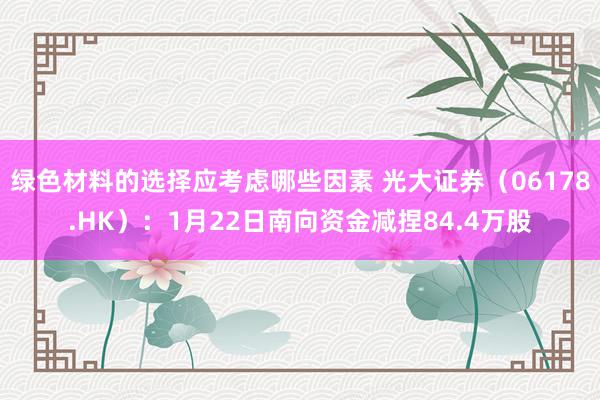 绿色材料的选择应考虑哪些因素 光大证券（06178.HK）：1月22日南向资金减捏84.4万股