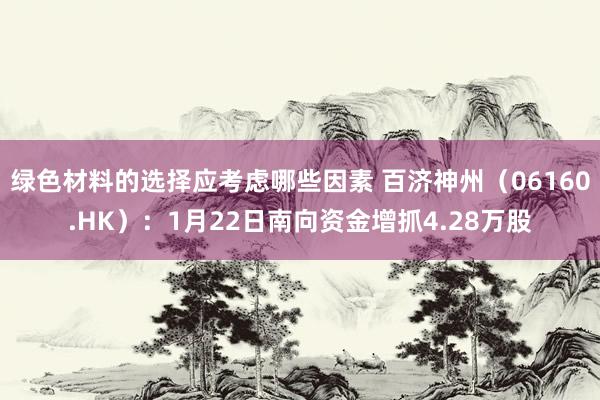 绿色材料的选择应考虑哪些因素 百济神州（06160.HK）：1月22日南向资金增抓4.28万股