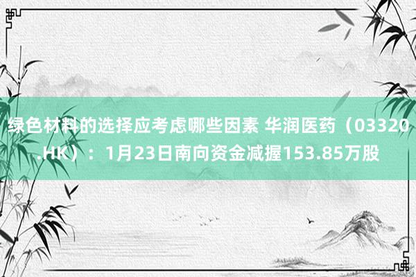 绿色材料的选择应考虑哪些因素 华润医药（03320.HK）：1月23日南向资金减握153.85万股