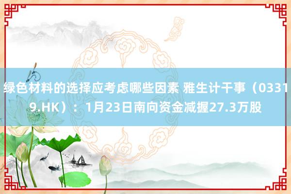 绿色材料的选择应考虑哪些因素 雅生计干事（03319.HK）：1月23日南向资金减握27.3万股