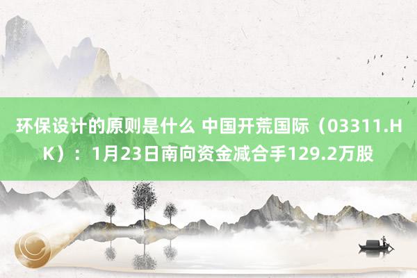 环保设计的原则是什么 中国开荒国际（03311.HK）：1月23日南向资金减合手129.2万股