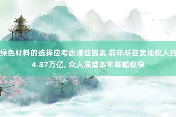 绿色材料的选择应考虑哪些因素 前年所在卖地收入约4.87万亿, 众人展望本年降幅收窄