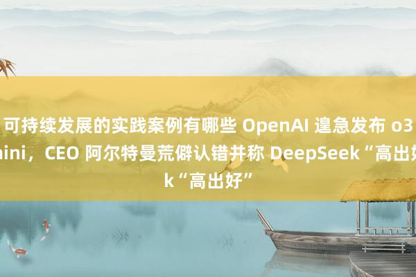 可持续发展的实践案例有哪些 OpenAI 遑急发布 o3-mini，CEO 阿尔特曼荒僻认错并称 DeepSeek“高出好”