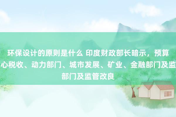 环保设计的原则是什么 印度财政部长暗示，预算重心关心税收、动力部门、城市发展、矿业、金融部门及监管改良