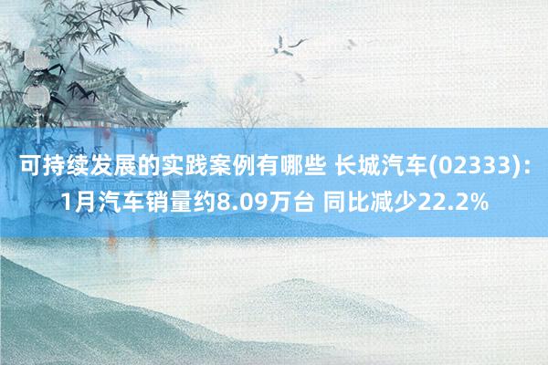 可持续发展的实践案例有哪些 长城汽车(02333)：1月汽车销量约8.09万台 同比减少22.2%