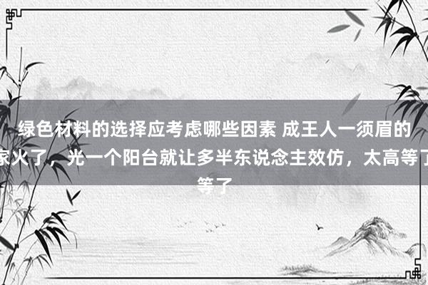 绿色材料的选择应考虑哪些因素 成王人一须眉的家火了，光一个阳台就让多半东说念主效仿，太高等了