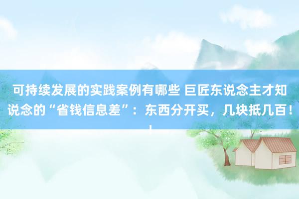 可持续发展的实践案例有哪些 巨匠东说念主才知说念的“省钱信息差”：东西分开买，几块抵几百！